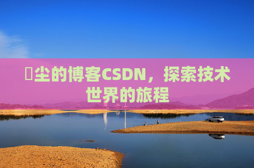 玦尘的博客CSDN,探索技术世界的旅程